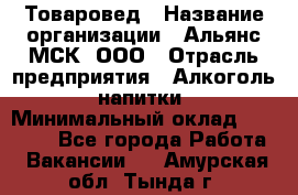 Товаровед › Название организации ­ Альянс-МСК, ООО › Отрасль предприятия ­ Алкоголь, напитки › Минимальный оклад ­ 30 000 - Все города Работа » Вакансии   . Амурская обл.,Тында г.